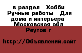  в раздел : Хобби. Ручные работы » Для дома и интерьера . Московская обл.,Реутов г.